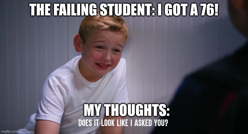 True though. It happens to us at some point. | THE FAILING STUDENT: I GOT A 76! MY THOUGHTS: | image tagged in mikey does it look like i asked you | made w/ Imgflip meme maker