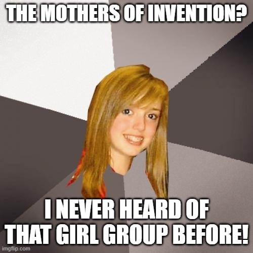 Musically Oblivious 8th Grader Mothers Of Invention | THE MOTHERS OF INVENTION? I NEVER HEARD OF THAT GIRL GROUP BEFORE! | image tagged in memes,musically oblivious 8th grader,frank zappa,mothers of invention | made w/ Imgflip meme maker