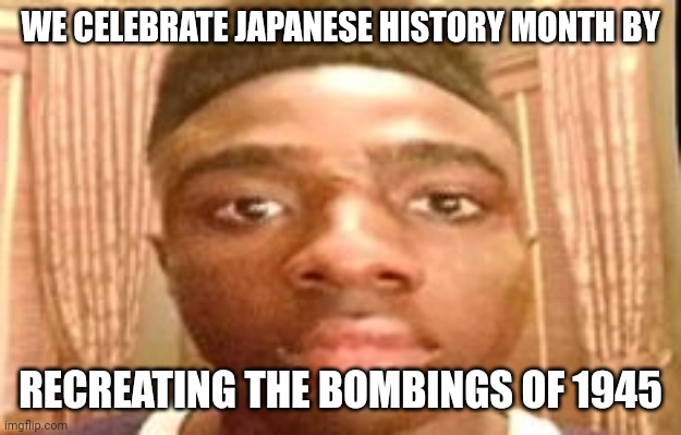 bruh | WE CELEBRATE JAPANESE HISTORY MONTH BY; RECREATING THE BOMBINGS OF 1945 | image tagged in bruh | made w/ Imgflip meme maker