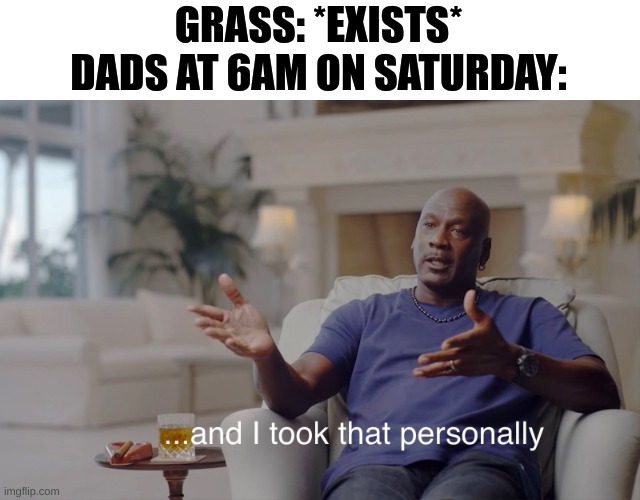 Relatable, anyone? | GRASS: *EXISTS*
DADS AT 6AM ON SATURDAY: | image tagged in and i took that personally,dad,relatable,memes | made w/ Imgflip meme maker