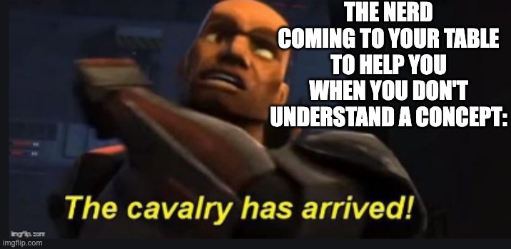 The Calvary Has Arrived | THE NERD COMING TO YOUR TABLE TO HELP YOU WHEN YOU DON'T UNDERSTAND A CONCEPT: | image tagged in the calvary has arrived | made w/ Imgflip meme maker