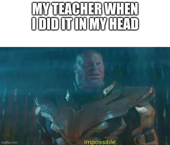 Thanos Impossible | MY TEACHER WHEN I DID IT IN MY HEAD | image tagged in thanos impossible | made w/ Imgflip meme maker