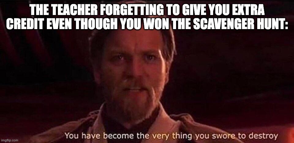 You've become the very thing you swore to destroy | THE TEACHER FORGETTING TO GIVE YOU EXTRA CREDIT EVEN THOUGH YOU WON THE SCAVENGER HUNT: | image tagged in you've become the very thing you swore to destroy | made w/ Imgflip meme maker