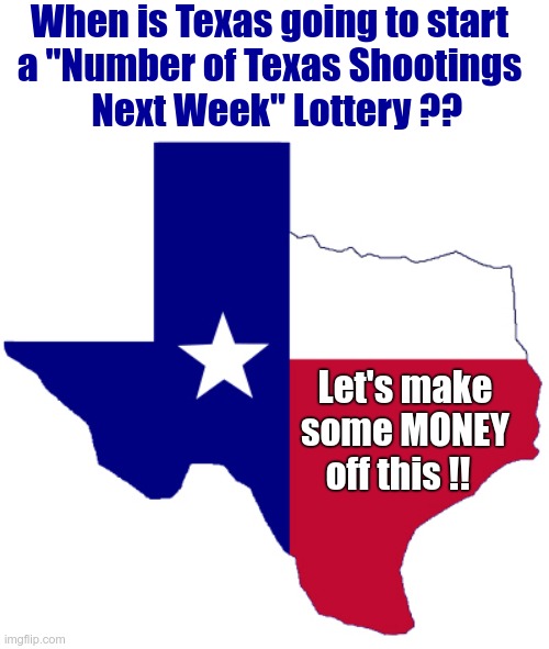 New Texas Lottery? | When is Texas going to start
a "Number of Texas Shootings
  Next Week" Lottery ?? Let's make
some MONEY
off this !! | image tagged in texas,lottery,shooting,rick75230,dark humor | made w/ Imgflip meme maker
