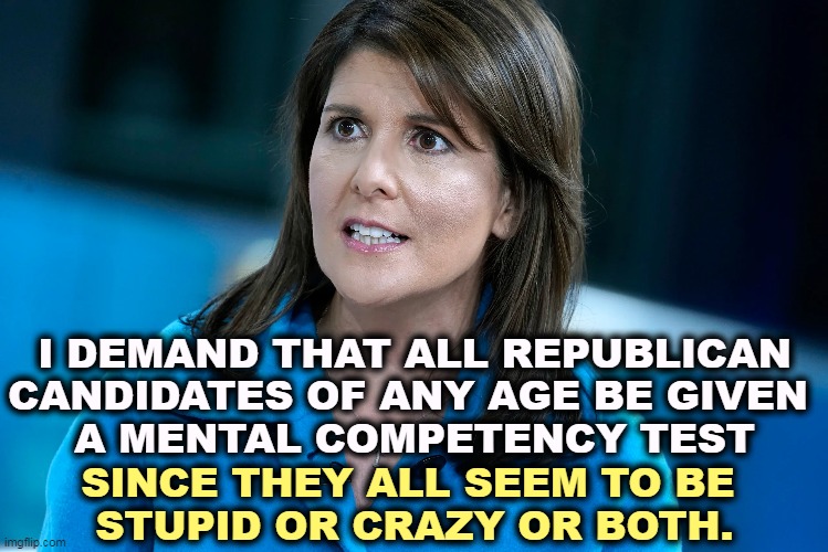 I DEMAND THAT ALL REPUBLICAN CANDIDATES OF ANY AGE BE GIVEN 
A MENTAL COMPETENCY TEST; SINCE THEY ALL SEEM TO BE 
STUPID OR CRAZY OR BOTH. | image tagged in republicans,mental,incompetence,stupid,crazy,why not both | made w/ Imgflip meme maker