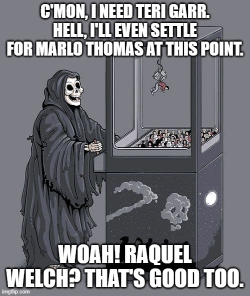 Grim Reaper Claw Machine | C'MON, I NEED TERI GARR. HELL, I'LL EVEN SETTLE FOR MARLO THOMAS AT THIS POINT. WOAH! RAQUEL WELCH? THAT'S GOOD TOO. | image tagged in grim reaper claw machine,raquel welch,teri garr,marlo thomas | made w/ Imgflip meme maker