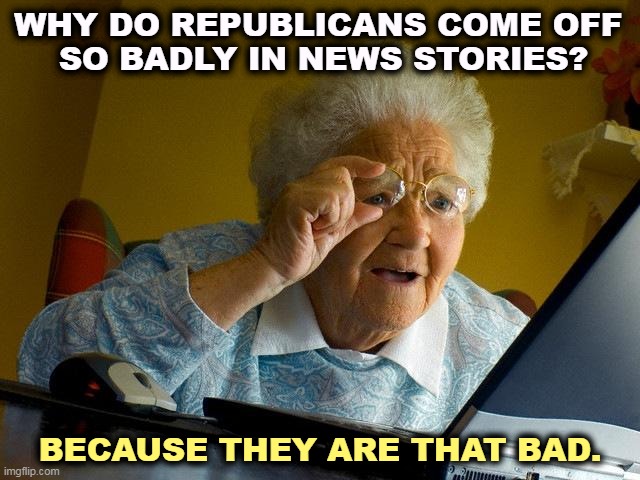 A reputation is earned. | WHY DO REPUBLICANS COME OFF 
SO BADLY IN NEWS STORIES? BECAUSE THEY ARE THAT BAD. | image tagged in memes,grandma finds the internet,republicans,bad,reputation,news | made w/ Imgflip meme maker