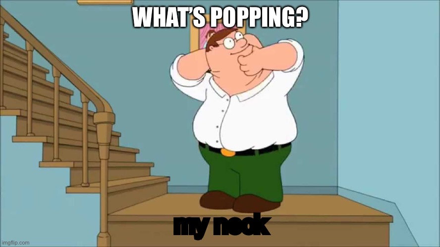 Peter snaps his neck | WHAT’S POPPING? my neck | image tagged in peter snaps his neck | made w/ Imgflip meme maker