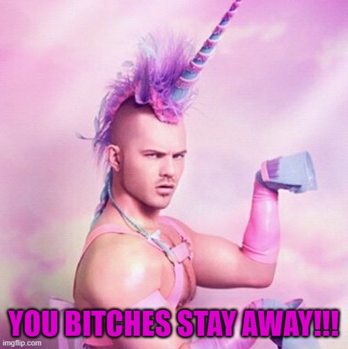 Unicorn MAN Meme | YOU BITCHES STAY AWAY!!! | image tagged in memes,unicorn man | made w/ Imgflip meme maker