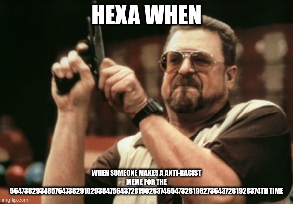HEXA MEME | HEXA WHEN; WHEN SOMEONE MAKES A ANTI-RACIST MEME FOR THE 564738293485764738291029384756437281902837465473281982736437281928374TH TIME | image tagged in memes,am i the only one around here | made w/ Imgflip meme maker