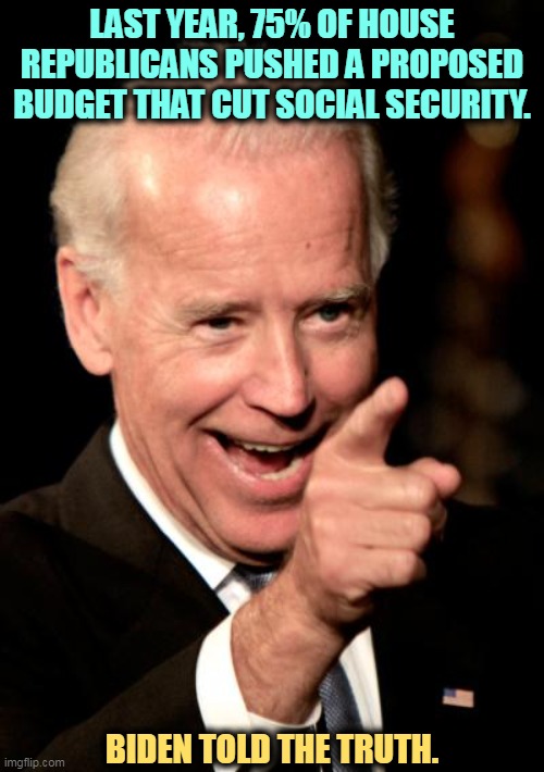 Biden told the truth about the GOP and Social Security. | LAST YEAR, 75% OF HOUSE REPUBLICANS PUSHED A PROPOSED BUDGET THAT CUT SOCIAL SECURITY. BIDEN TOLD THE TRUTH. | image tagged in memes,smilin biden,biden,truth,republican,lies | made w/ Imgflip meme maker