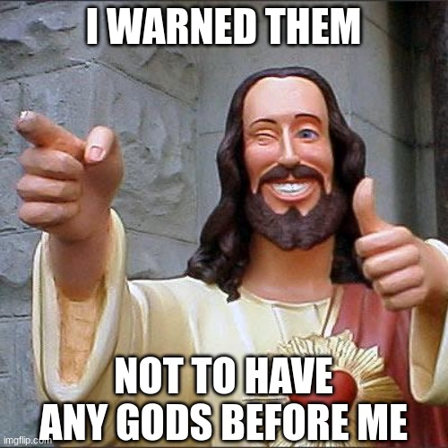 Buddy Christ Meme | I WARNED THEM NOT TO HAVE ANY GODS BEFORE ME | image tagged in memes,buddy christ | made w/ Imgflip meme maker