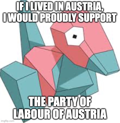 Porygon likes her far-left parties and has found one in Austria, so Porygon supports the communist party but is more of a marxis | IF I LIVED IN AUSTRIA, I WOULD PROUDLY SUPPORT; THE PARTY OF LABOUR OF AUSTRIA | image tagged in porygon,far left,supporter,marxist,communist,austria | made w/ Imgflip meme maker