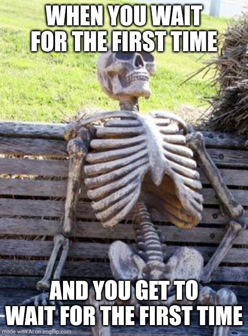 Waiting Skeleton | WHEN YOU WAIT FOR THE FIRST TIME; AND YOU GET TO WAIT FOR THE FIRST TIME | image tagged in memes,waiting skeleton | made w/ Imgflip meme maker