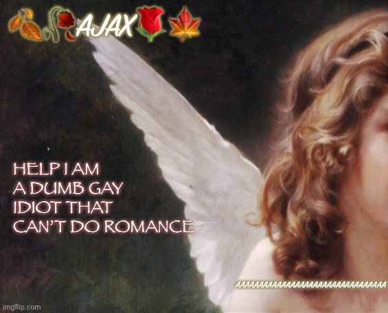 whole situation in comments | 🍂🥀AJAX🌹🍁; HELP I AM A DUMB GAY IDIOT THAT CAN’T DO ROMANCE; AAAAAAAAAAAAAAAAAAAAAAAAAAAAAAAAA | image tagged in ajax s template | made w/ Imgflip meme maker