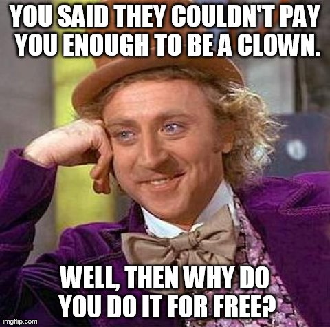 Creepy Condescending Wonka | YOU SAID THEY COULDN'T PAY YOU ENOUGH TO BE A CLOWN. WELL, THEN WHY DO YOU DO IT FOR FREE? | image tagged in memes,creepy condescending wonka | made w/ Imgflip meme maker