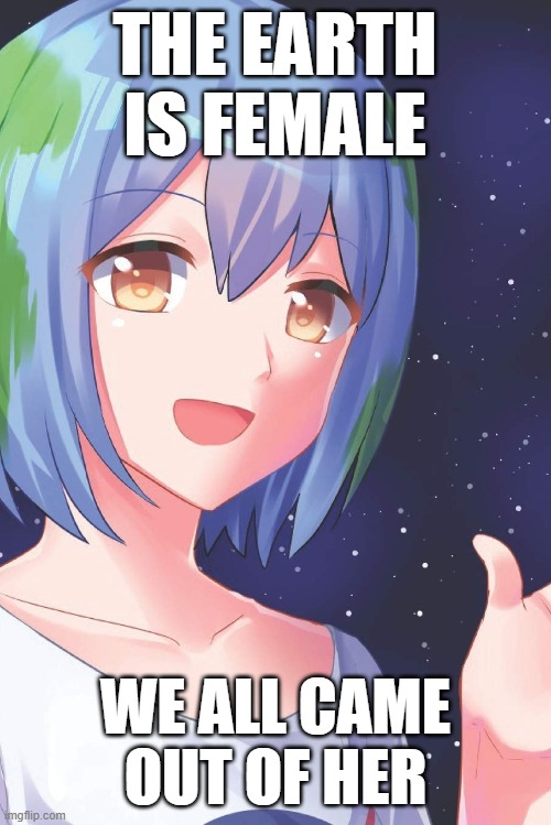 O_O? | THE EARTH IS FEMALE; WE ALL CAME OUT OF HER | image tagged in earth-chan approves,native american mythology,origin story,humanity,thumbs up,gijinka | made w/ Imgflip meme maker