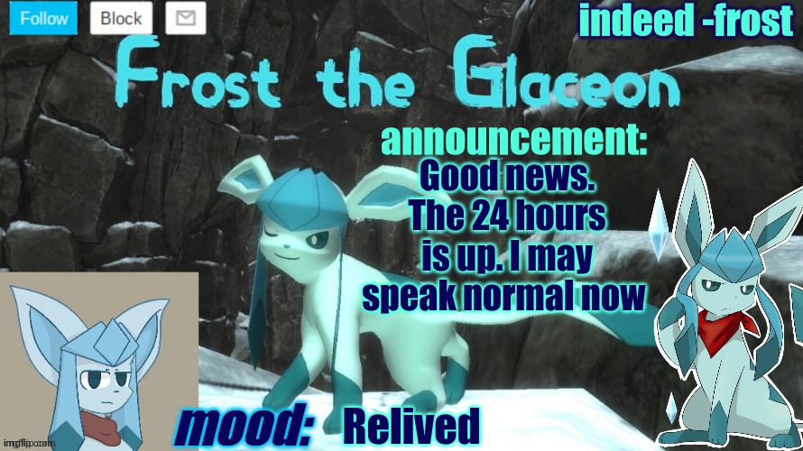 FrostTheGlaceon announcmemt temp | Good news. The 24 hours is up. I may speak normal now; Relived | image tagged in frosttheglaceon announcmemt temp | made w/ Imgflip meme maker