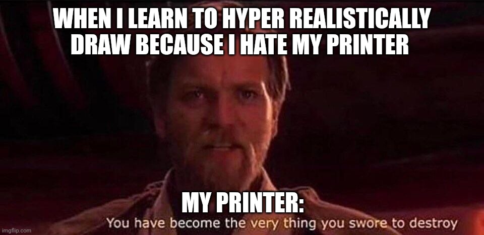 I am the printer now | WHEN I LEARN TO HYPER REALISTICALLY DRAW BECAUSE I HATE MY PRINTER; MY PRINTER: | image tagged in you've become the very thing you swore to destroy | made w/ Imgflip meme maker