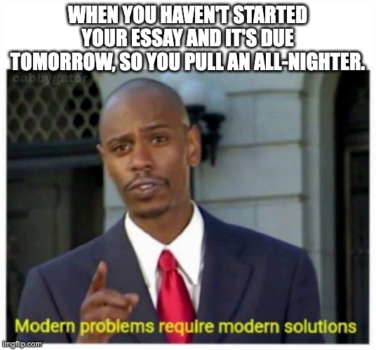 modern problems | WHEN YOU HAVEN'T STARTED YOUR ESSAY AND IT'S DUE TOMORROW, SO YOU PULL AN ALL-NIGHTER. | image tagged in modern problems | made w/ Imgflip meme maker