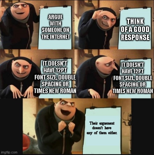 5 panel gru meme | ARGUE WITH SOMEONE ON THE INTERNET THINK OF A GOOD RESPONSE IT DOESN'T HAVE 12PT FONT SIZE, DOUBLE SPACING OR TIMES NEW ROMAN IT DOESN'T HAV | image tagged in 5 panel gru meme | made w/ Imgflip meme maker