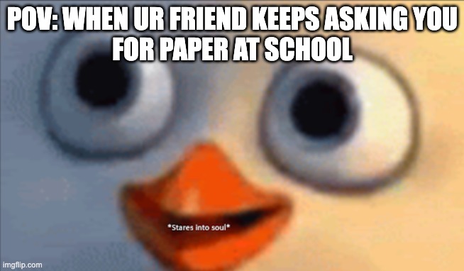 Penguin | POV: WHEN UR FRIEND KEEPS ASKING YOU
FOR PAPER AT SCHOOL | image tagged in socially awesome awkward penguin | made w/ Imgflip meme maker