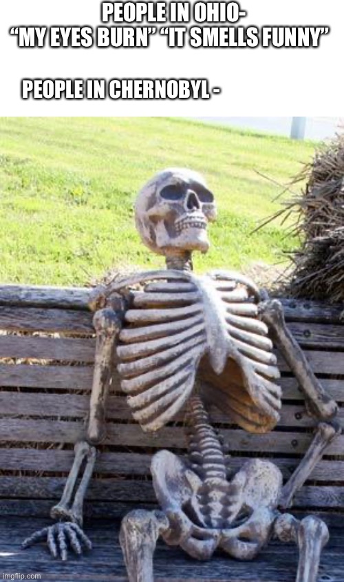 Waiting Skeleton Meme | PEOPLE IN OHIO- “MY EYES BURN” “IT SMELLS FUNNY”; PEOPLE IN CHERNOBYL - | image tagged in memes,waiting skeleton | made w/ Imgflip meme maker