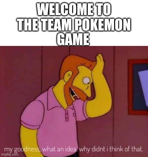 Pokemon team | WELCOME TO THE TEAM POKEMON; GAME | image tagged in my goodness what an idea why didn't i think of that,pokemon,pokemon go,funny memes | made w/ Imgflip meme maker