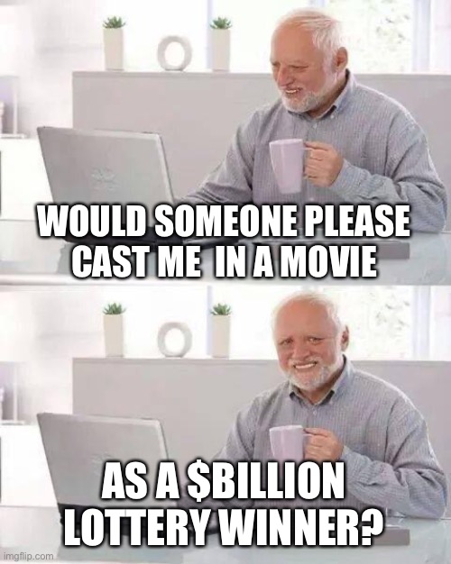 Hide the Pain Harold Meme | WOULD SOMEONE PLEASE CAST ME  IN A MOVIE AS A $BILLION LOTTERY WINNER? | image tagged in memes,hide the pain harold | made w/ Imgflip meme maker