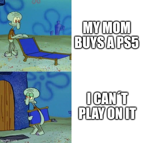 never happend to me tho | MY MOM BUYS A PS5; I CAN´T PLAY ON IT | image tagged in squidward chair | made w/ Imgflip meme maker