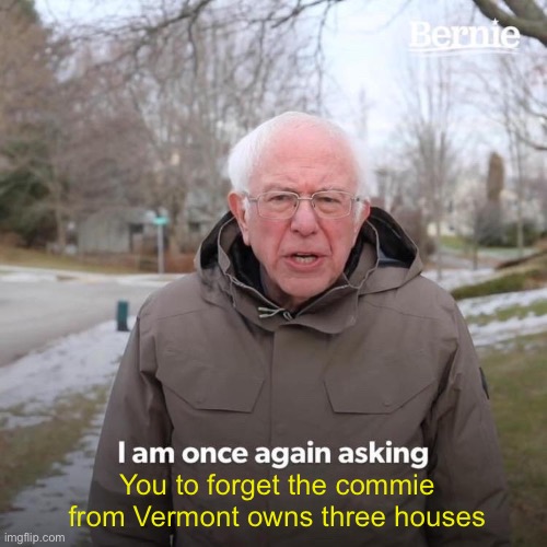 Bernie I Am Once Again Asking For Your Support Meme | You to forget the commie from Vermont owns three houses | image tagged in memes,bernie i am once again asking for your support | made w/ Imgflip meme maker