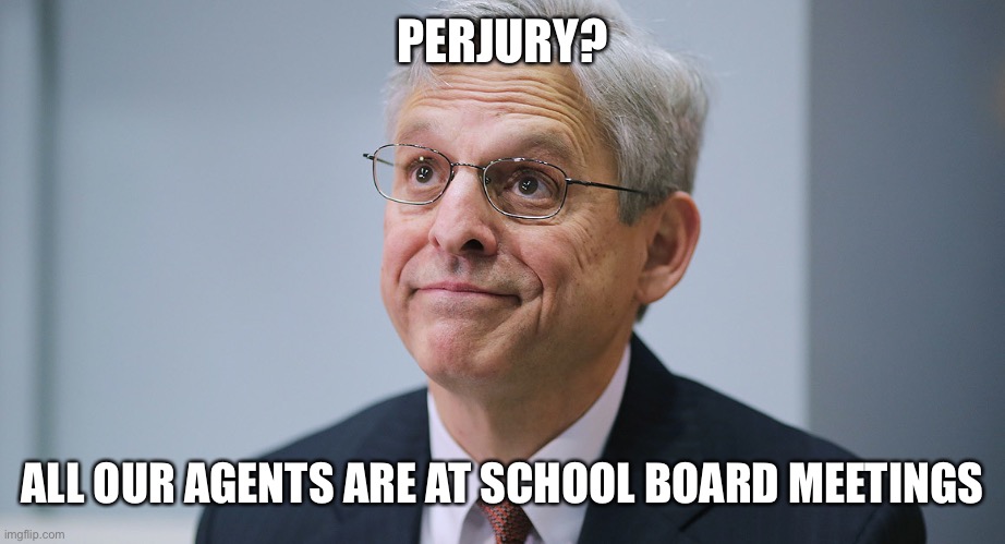 Merrick Garland | PERJURY? ALL OUR AGENTS ARE AT SCHOOL BOARD MEETINGS | image tagged in merrick garland | made w/ Imgflip meme maker