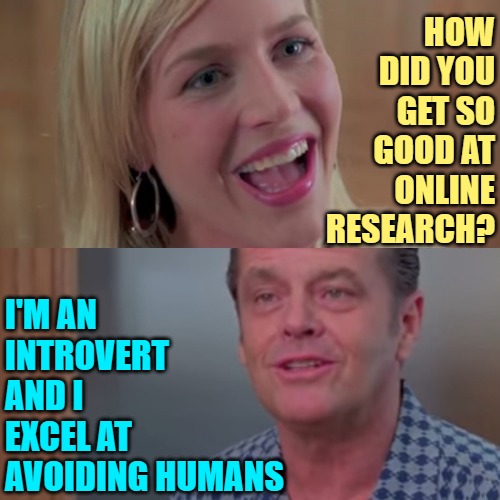 As Introverted As It Gets | HOW DID YOU GET SO GOOD AT ONLINE RESEARCH? I'M AN INTROVERT AND I EXCEL AT AVOIDING HUMANS | image tagged in as good as it gets,introverts,movies,funny memes,lol,so true | made w/ Imgflip meme maker