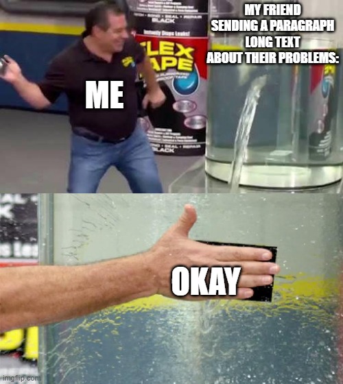 Okay i guess | MY FRIEND SENDING A PARAGRAPH LONG TEXT ABOUT THEIR PROBLEMS:; ME; OKAY | image tagged in flex tape,relatable,friends,funny,memes | made w/ Imgflip meme maker