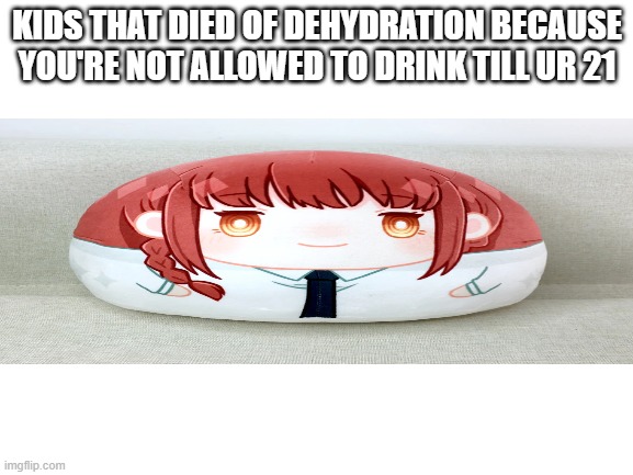 sad | KIDS THAT DIED OF DEHYDRATION BECAUSE YOU'RE NOT ALLOWED TO DRINK TILL UR 21 | image tagged in chainsaw man | made w/ Imgflip meme maker