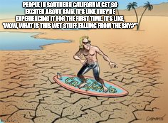 PEOPLE IN SOUTHERN CALIFORNIA GET SO EXCITED ABOUT RAIN, IT'S LIKE THEY'RE EXPERIENCING IT FOR THE FIRST TIME. IT'S LIKE, 'WOW, WHAT IS THIS WET STUFF FALLING FROM THE SKY?'" | made w/ Imgflip meme maker