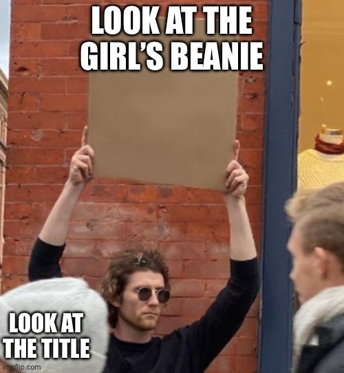 Look at the sunglasses dude’s hair | LOOK AT THE GIRL’S BEANIE; LOOK AT THE TITLE | image tagged in guy holding cardboard sign closer | made w/ Imgflip meme maker