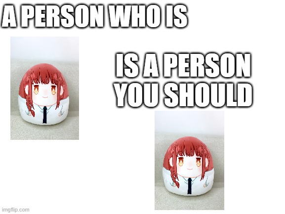 this is so inspiring | A PERSON WHO IS; IS A PERSON YOU SHOULD | image tagged in chainsaw man | made w/ Imgflip meme maker