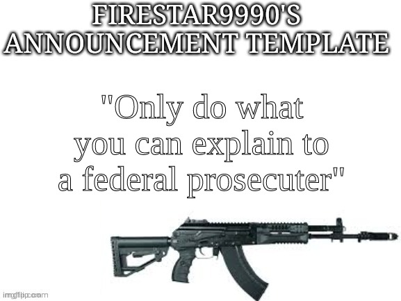 Firestar9990 announcement template (better) | "Only do what you can explain to a federal prosecuter" | image tagged in firestar9990 announcement template better | made w/ Imgflip meme maker