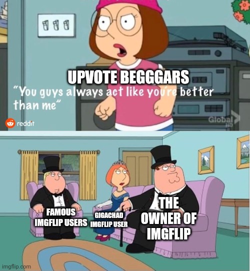 Real | UPVOTE BEGGGARS; THE OWNER OF IMGFLIP; FAMOUS IMGFLIP USERS; GIGACHAD IMGFLIP USER | image tagged in you guys always act like you're better than me | made w/ Imgflip meme maker