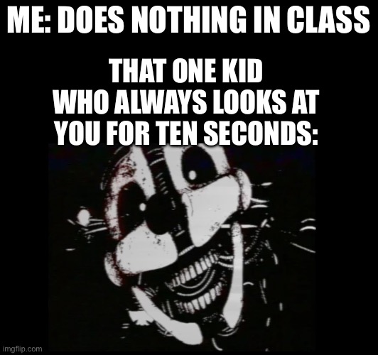 idk why but i’m the main target | THAT ONE KID WHO ALWAYS LOOKS AT YOU FOR TEN SECONDS:; ME: DOES NOTHING IN CLASS | image tagged in school | made w/ Imgflip meme maker