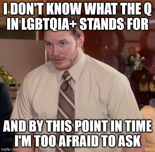 Afraid To Ask Andy Meme | I DON'T KNOW WHAT THE Q
IN LGBTQIA+ STANDS FOR; AND BY THIS POINT IN TIME
I'M TOO AFRAID TO ASK | image tagged in memes,afraid to ask andy | made w/ Imgflip meme maker
