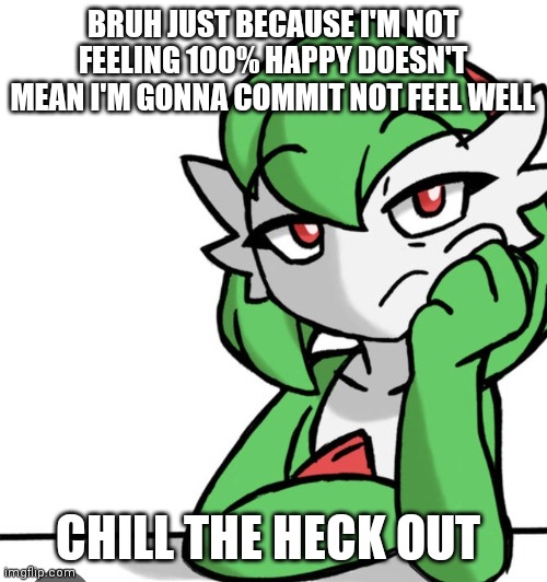 Bored Asf | BRUH JUST BECAUSE I'M NOT FEELING 100% HAPPY DOESN'T MEAN I'M GONNA COMMIT NOT FEEL WELL; CHILL THE HECK OUT | image tagged in bored asf | made w/ Imgflip meme maker