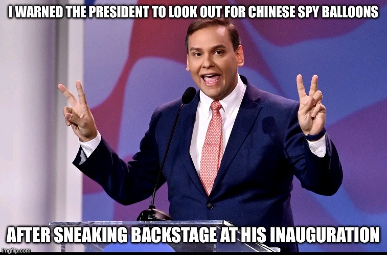 George Santos | I WARNED THE PRESIDENT TO LOOK OUT FOR CHINESE SPY BALLOONS; AFTER SNEAKING BACKSTAGE AT HIS INAUGURATION | image tagged in george santos | made w/ Imgflip meme maker