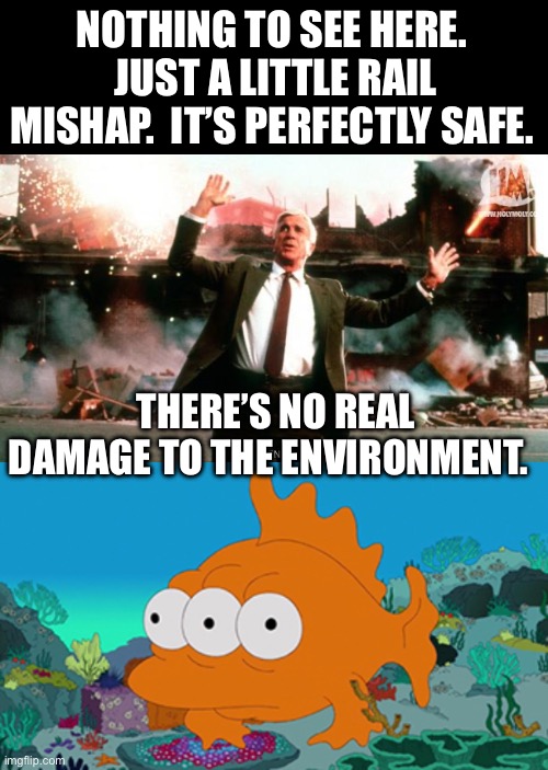 Everything is just fine | NOTHING TO SEE HERE.  JUST A LITTLE RAIL MISHAP.  IT’S PERFECTLY SAFE. THERE’S NO REAL DAMAGE TO THE ENVIRONMENT. | image tagged in nothing to see here | made w/ Imgflip meme maker