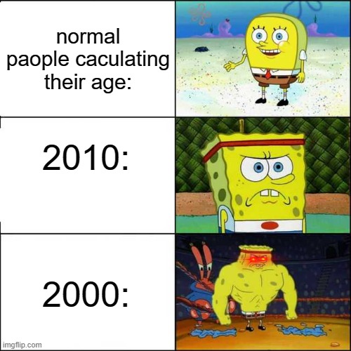 Spongebob strong | normal paople caculating their age:; 2010:; 2000: | image tagged in spongebob strong | made w/ Imgflip meme maker