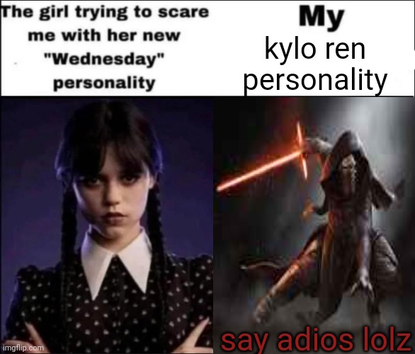 Kylo Ren > wednesday | kylo ren
personality; say adios lolz | image tagged in the girl trying to scare me with her new wednesday personality,wednesday,kylo ren | made w/ Imgflip meme maker