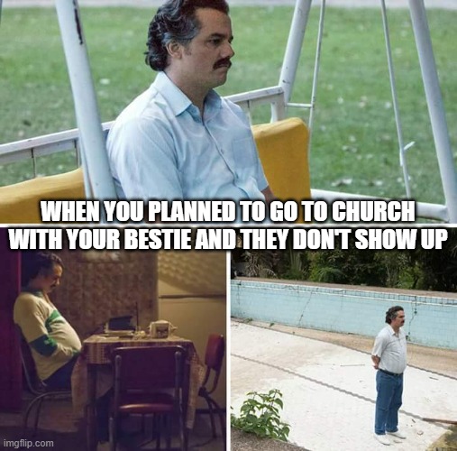 Sad Pablo Escobar Meme | WHEN YOU PLANNED TO GO TO CHURCH WITH YOUR BESTIE AND THEY DON'T SHOW UP | image tagged in memes,sad pablo escobar | made w/ Imgflip meme maker