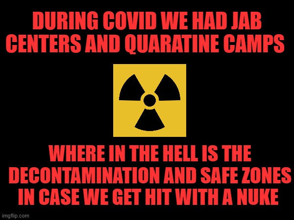 DURING COVID WE HAD JAB CENTERS AND QUARATINE CAMPS; WHERE IN THE HELL IS THE DECONTAMINATION AND SAFE ZONES IN CASE WE GET HIT WITH A NUKE | made w/ Imgflip meme maker