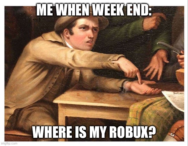 give me | ME WHEN WEEK END:; WHERE IS MY ROBUX? | image tagged in give me | made w/ Imgflip meme maker